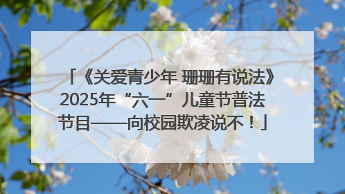 《关爱青少年 珊珊有说法》2025年“六一”儿童节普法节目——向校园欺凌说不！
