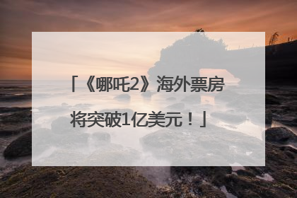 《哪吒2》海外票房将突破1亿美元！