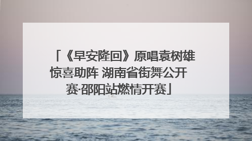 《早安隆回》原唱袁树雄惊喜助阵 湖南省街舞公开赛·邵阳站燃情开赛