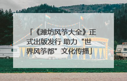 《潍坊风筝大全》正式出版发行 助力“世界风筝都”文化传播