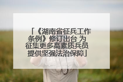 《湖南省征兵工作条例》修订出台 为征集更多高素质兵员提供坚强法治保障