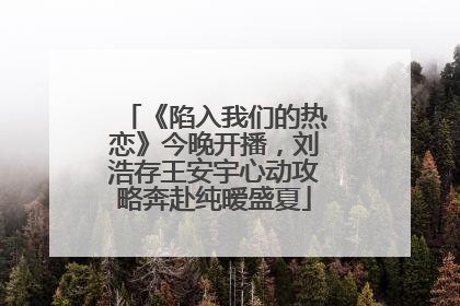 《陷入我们的热恋》今晚开播,刘浩存王安宇心动攻略奔赴纯暧盛夏