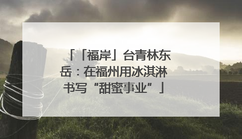 「福岸」台青林东岳：在福州用冰淇淋书写“甜蜜事业”