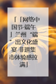 「网络中国节·端午」兰州“端”出文化盛宴 非遗集市体验感拉满