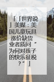 「世界说」美媒：美国儿童玩具涨价缺货 业者质问“为何对孩子的快乐征税？”