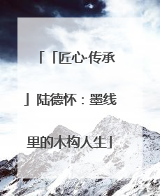「匠心·传承」陆德怀：墨线里的木构人生