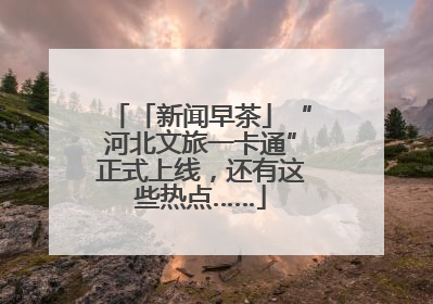 「新闻早茶」“河北文旅一卡通”正式上线，还有这些热点……