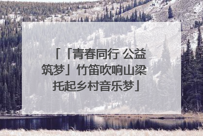 「青春同行 公益筑梦」竹笛吹响山梁 托起乡村音乐梦