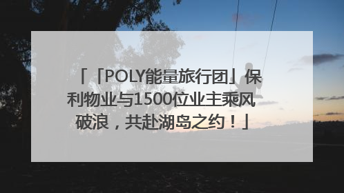 「POLY能量旅行团」保利物业与1500位业主乘风破浪，共赴湖岛之约！