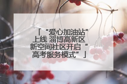 “爱心加油站”上线 淄博高新区新空间社区开启“高考服务模式”