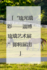 “琉光璃彩——淄博琉璃艺术展”即将展出