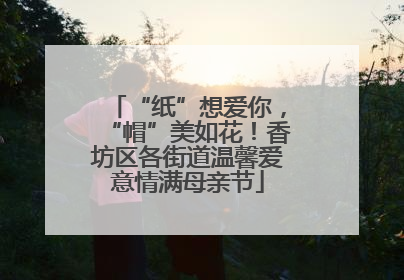 “纸”想爱你，“帽”美如花！香坊区各街道温馨爱意情满母亲节