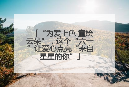 “为爱上色 童绘云朵”，这个“六一”让爱心点亮“来自星星的你”