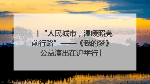 “人民城市，温暖照亮前行路”——《我的梦》公益演出在沪举行