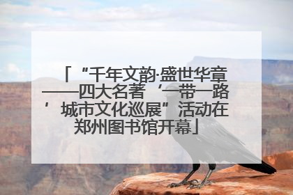 “千年文韵·盛世华章——四大名著‘一带一路’城市文化巡展”活动在郑州图书馆开幕