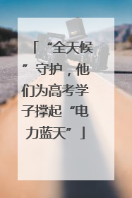 “全天候”守护，他们为高考学子撑起“电力蓝天”