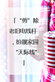 “剪”除老旧电线杆，扮靓家园“天际线”