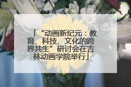 “动画新纪元：教育、科技、文化的跨界共生”研讨会在吉林动画学院举行