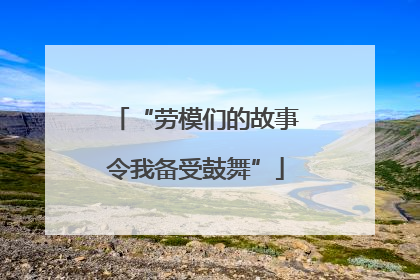 “劳模们的故事令我备受鼓舞”