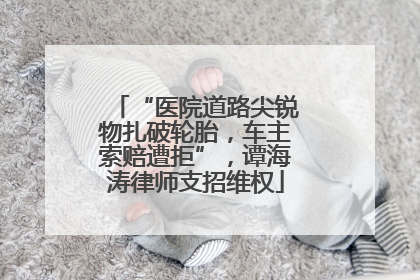 “医院道路尖锐物扎破轮胎，车主索赔遭拒”，谭海涛律师支招维权