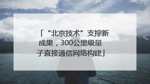 “北京技术”支撑新成果，300公里级量子直接通信网络构建