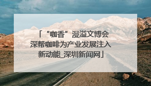 “咖香”漫溢文博会 深帮咖啡为产业发展注入新动能_深圳新闻网