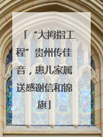 “大拇指工程”贵州传佳音，患儿家属送感谢信和锦旗