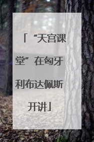 “天宫课堂”在匈牙利布达佩斯开讲
