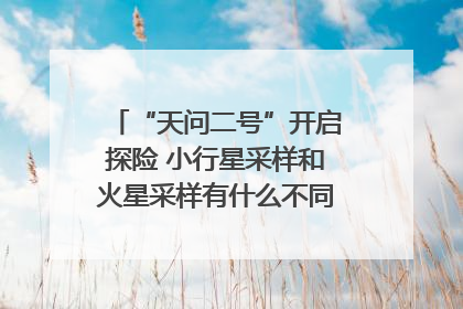 “天问二号”开启探险 小行星采样和火星采样有什么不同？｜科技观察
