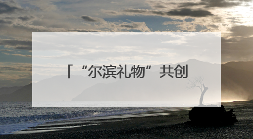 “尔滨礼物”共创计划启航 开启城市IP发展新篇章