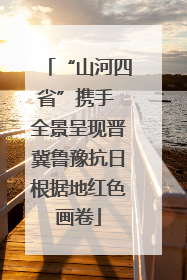 “山河四省”携手 全景呈现晋冀鲁豫抗日根据地红色画卷