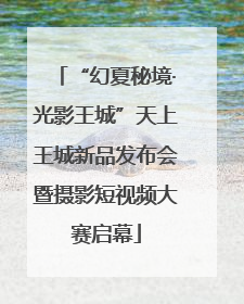 “幻夏秘境·光影王城”天上王城新品发布会暨摄影短视频大赛启幕