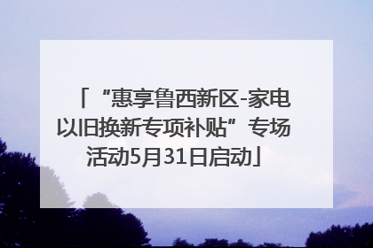 “惠享鲁西新区-家电以旧换新专项补贴”专场活动5月31日启动