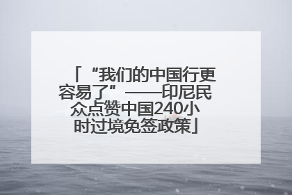 “我们的中国行更容易了”——印尼民众点赞中国240小时过境免签政策