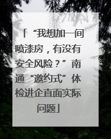 “我想加一间喷漆房，有没有安全风险？”南通“邀约式”体检进企直面实际问题