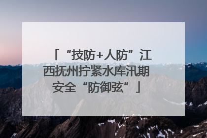 “技防+人防”江西抚州拧紧水库汛期安全“防御弦”