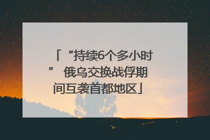 “持续6个多小时” 俄乌交换战俘期间互袭首都地区