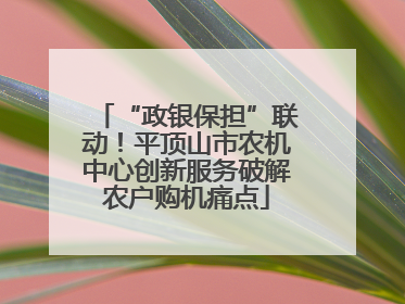 “政银保担”联动！平顶山市农机中心创新服务破解农户购机痛点