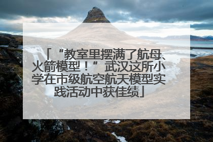“教室里摆满了航母、火箭模型！”武汉这所小学在市级航空航天模型实践活动中获佳绩