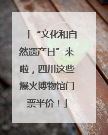 “文化和自然遗产日”来啦，四川这些爆火博物馆门票半价！