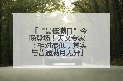 “最低满月”今晚登场！天文专家：相对最低，其实与普通满月无异