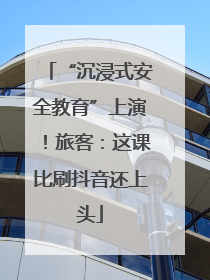 “沉浸式安全教育”上演！旅客：这课比刷抖音还上头