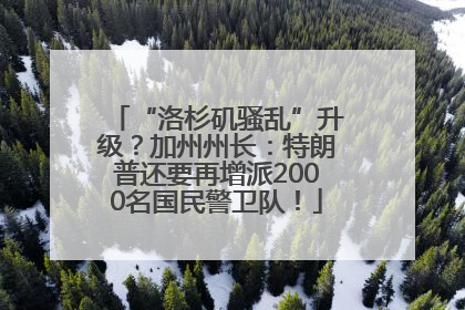 “洛杉矶骚乱”升级？加州州长：特朗普还要再增派2000名国民警卫队！
