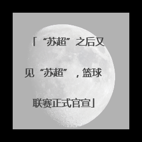 “苏超”之后又见“苏超”，篮球联赛正式官宣