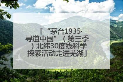 “茅台1935·寻道中国”（第三季）北纬30度线科学探索活动走进芜湖