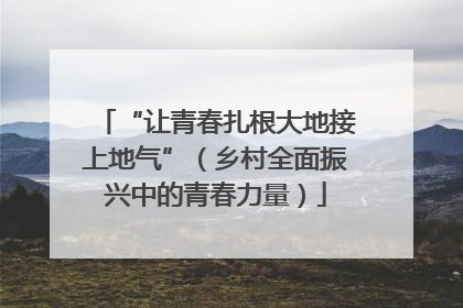 “让青春扎根大地接上地气”（乡村全面振兴中的青春力量）