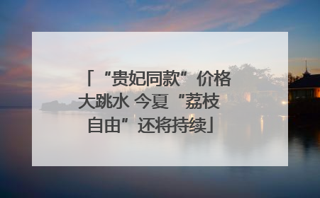 “贵妃同款”价格大跳水 今夏“荔枝自由”还将持续