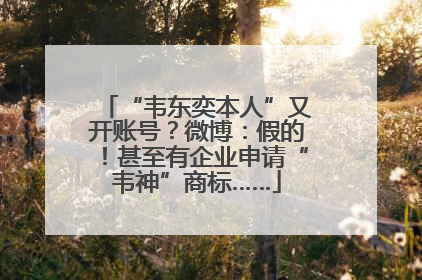 “韦东奕本人”又开账号？微博：假的！甚至有企业申请“韦神”商标……