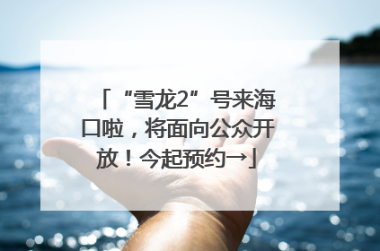 “雪龙2”号来海口啦，将面向公众开放！今起预约→