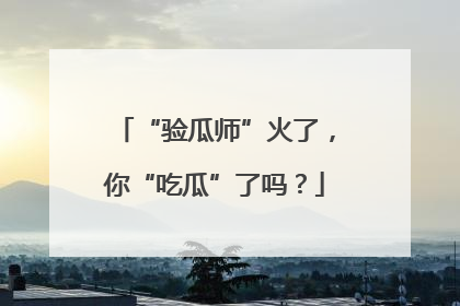 “验瓜师”火了，你“吃瓜”了吗？